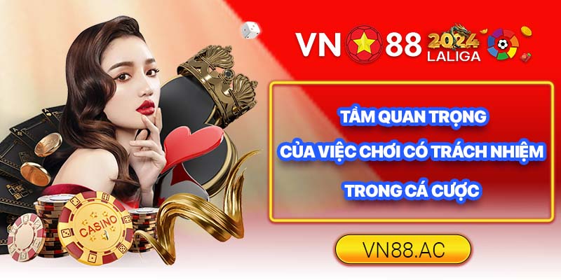 Chơi có trách nhiệm là yếu tố quan trọng giúp bạn chơi cá cược an toàn, hiệu quả